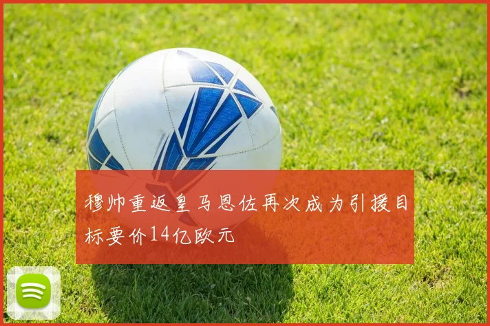 穆帅重返皇马恩佐再次成为引援目标要价14亿欧元