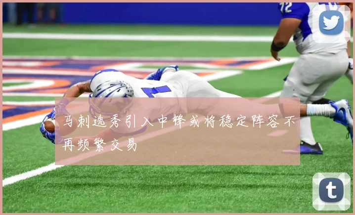马刺选秀引入中锋或将稳定阵容不再频繁交易