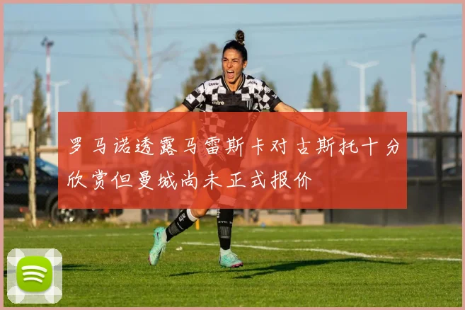 罗马诺透露马雷斯卡对古斯托十分欣赏但曼城尚未正式报价