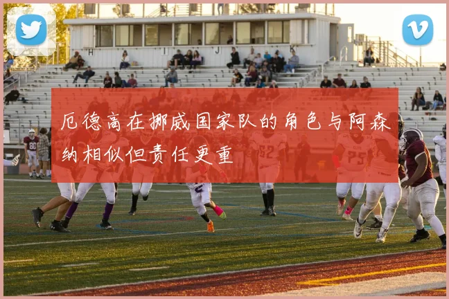 厄德高在挪威国家队的角色与阿森纳相似但责任更重