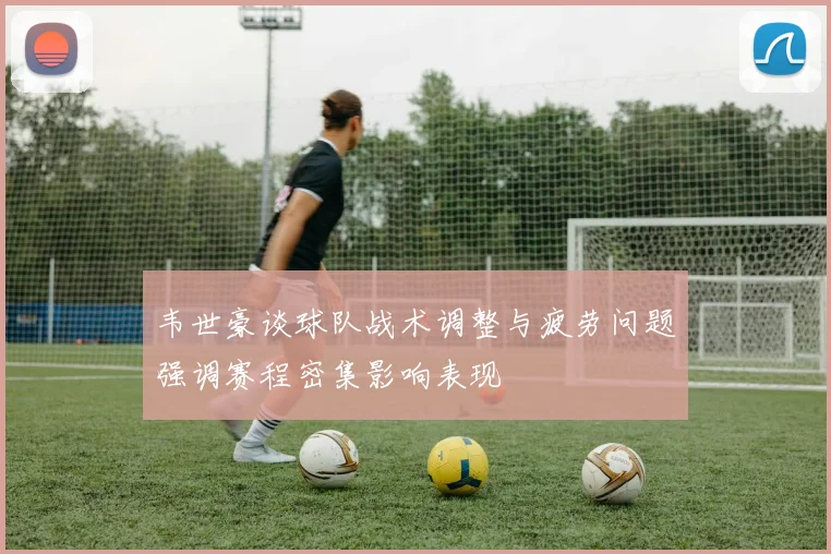 韦世豪谈球队战术调整与疲劳问题强调赛程密集影响表现