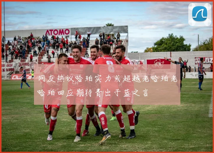网友热议哈珀实力或超越老哈珀老哈珀回应期待青出于蓝之言
