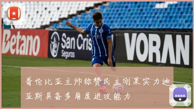 哥伦比亚主帅称赞民主刚果实力迪亚斯具备多角度进攻能力