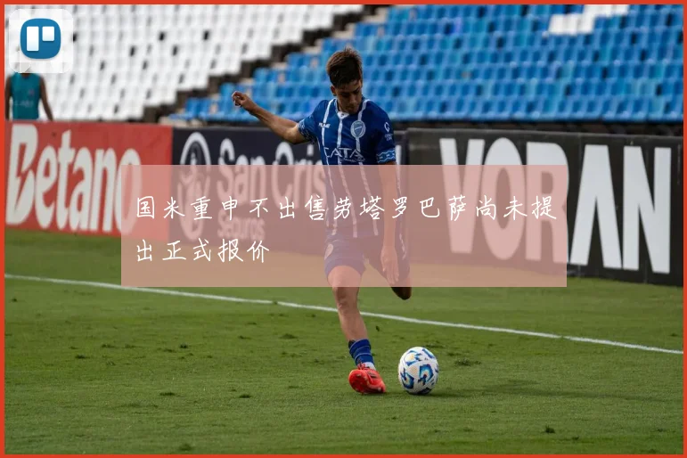 国米重申不出售劳塔罗巴萨尚未提出正式报价
