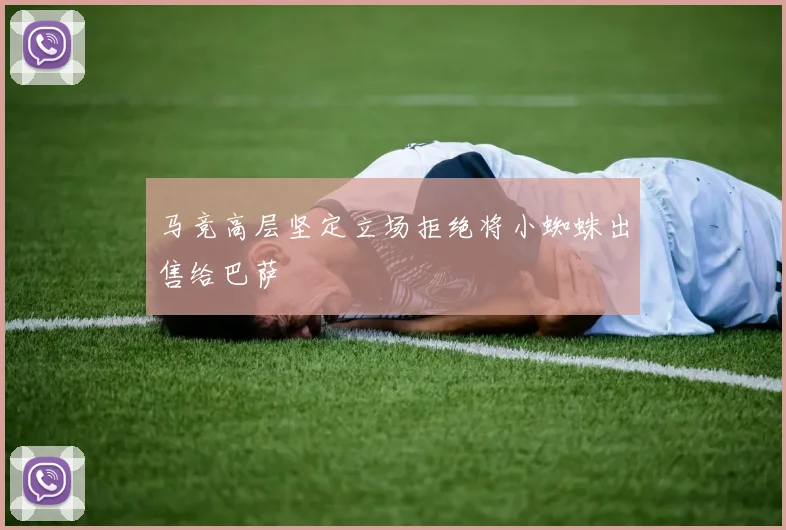 马竞高层坚定立场拒绝将小蜘蛛出售给巴萨