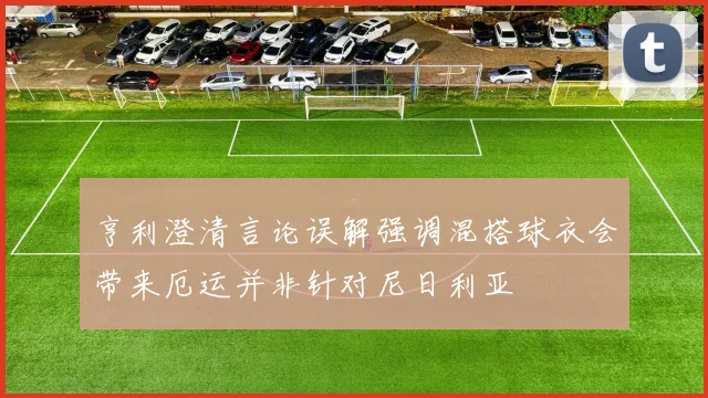 亨利澄清言论误解强调混搭球衣会带来厄运并非针对尼日利亚