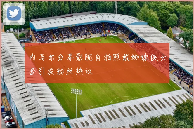 内马尔分享影院自拍照戴蜘蛛侠头套引发粉丝热议