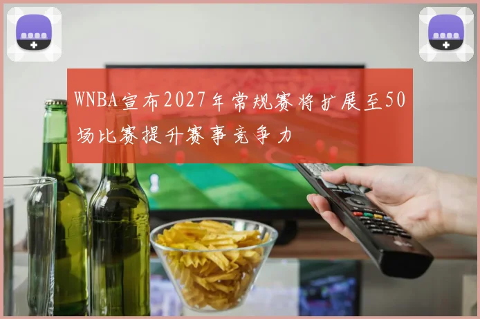 WNBA宣布2027年常规赛将扩展至50场比赛提升赛事竞争力