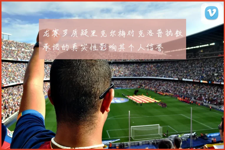 龙赛罗质疑里克尔梅对克洛普执教承诺的真实性影响其个人信誉