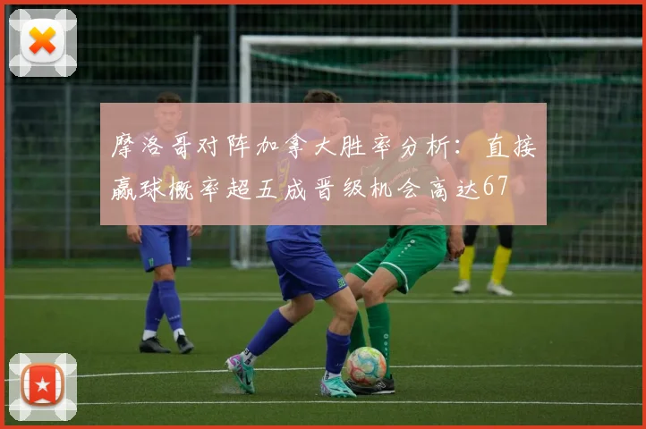 摩洛哥对阵加拿大胜率分析：直接赢球概率超五成晋级机会高达67