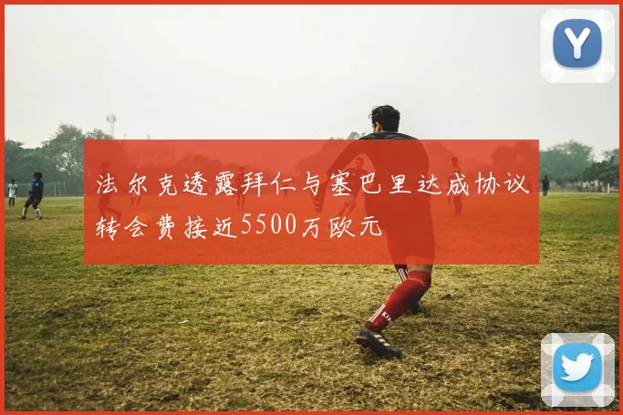 法尔克透露拜仁与塞巴里达成协议转会费接近5500万欧元